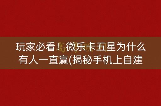 玩家必看！微乐卡五星为什么有人一直赢(揭秘手机上自建房怎么赢)