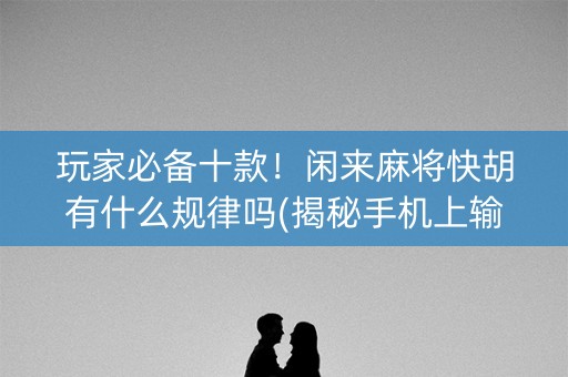 玩家必备十款！闲来麻将快胡有什么规律吗(揭秘手机上输赢规律)