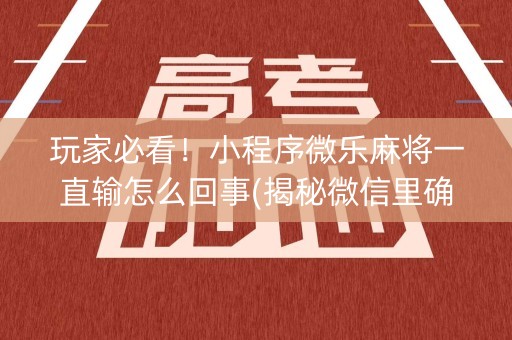 玩家必看！小程序微乐麻将一直输怎么回事(揭秘微信里确实有猫腻)
