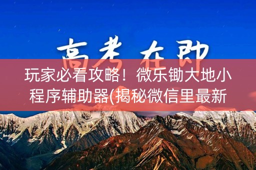 玩家必看攻略！微乐锄大地小程序辅助器(揭秘微信里最新神器下载)