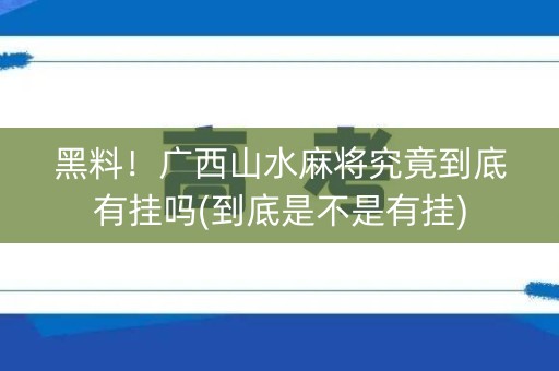 黑料！广西山水麻将究竟到底有挂吗(到底是不是有挂)