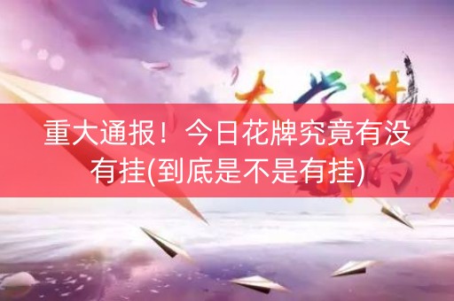 重大通报！今日花牌究竟有没有挂(到底是不是有挂)