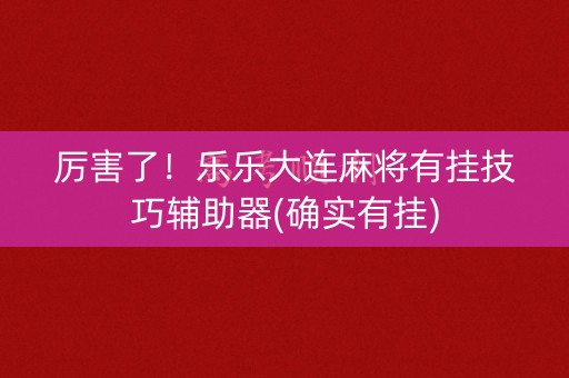 厉害了！乐乐大连麻将有挂技巧辅助器(确实有挂)