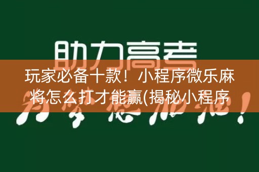 玩家必备十款！小程序微乐麻将怎么打才能赢(揭秘小程序助攻神器)