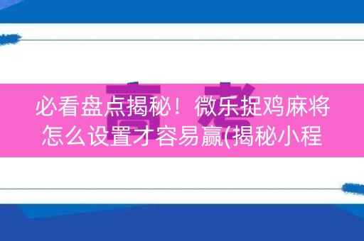 必看盘点揭秘！微乐捉鸡麻将怎么设置才容易赢(揭秘小程序插件下载)