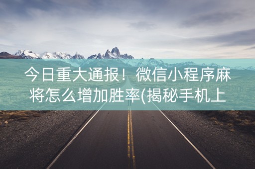 今日重大通报！微信小程序麻将怎么增加胜率(揭秘手机上提高赢的概率)