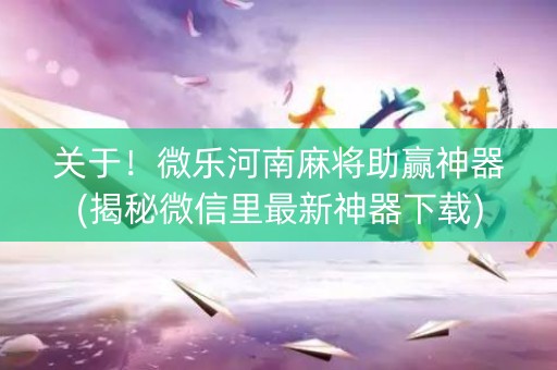 关于！微乐河南麻将助赢神器(揭秘微信里最新神器下载)
