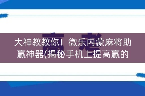 大神教教你！微乐内蒙麻将助赢神器(揭秘手机上提高赢的概率)
