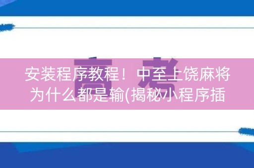 安装程序教程！中至上饶麻将为什么都是输(揭秘小程序插件免费)