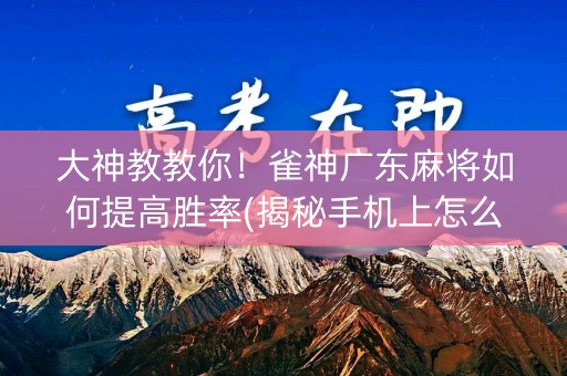 大神教教你！雀神广东麻将如何提高胜率(揭秘手机上怎么容易赢)