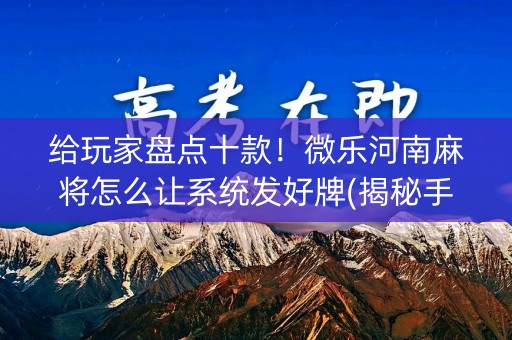 给玩家盘点十款！微乐河南麻将怎么让系统发好牌(揭秘手机上赢牌技巧)
