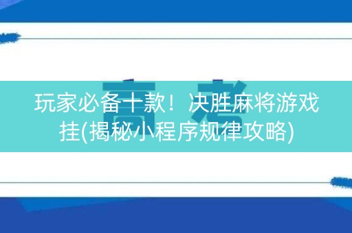 玩家必备十款！决胜麻将游戏挂(揭秘小程序规律攻略)