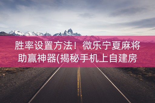 胜率设置方法！微乐宁夏麻将助赢神器(揭秘手机上自建房怎么赢)