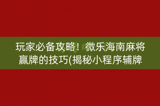 玩家必备攻略！微乐海南麻将赢牌的技巧(揭秘小程序辅牌器)