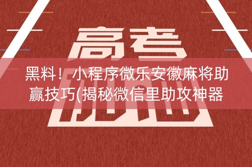 黑料！小程序微乐安徽麻将助赢技巧(揭秘微信里助攻神器)