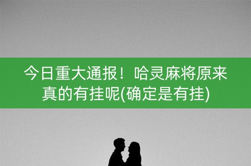 今日重大通报！哈灵麻将原来真的有挂呢(确定是有挂)