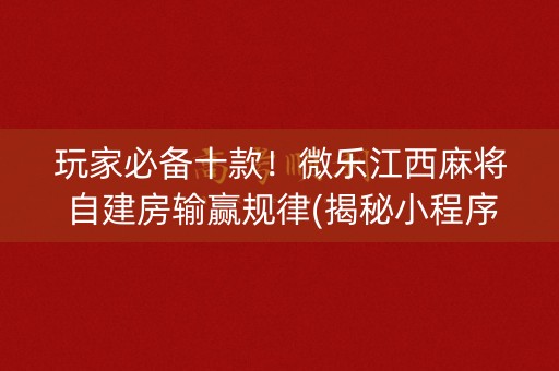 玩家必备十款！微乐江西麻将自建房输赢规律(揭秘小程序胜率到哪调)