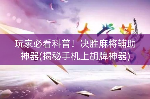 玩家必看科普！决胜麻将辅助神器(揭秘手机上胡牌神器)