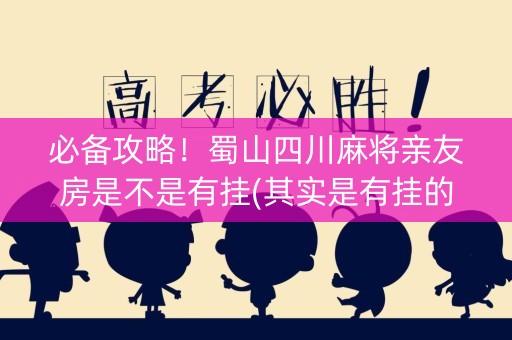 必备攻略！蜀山四川麻将亲友房是不是有挂(其实是有挂的)