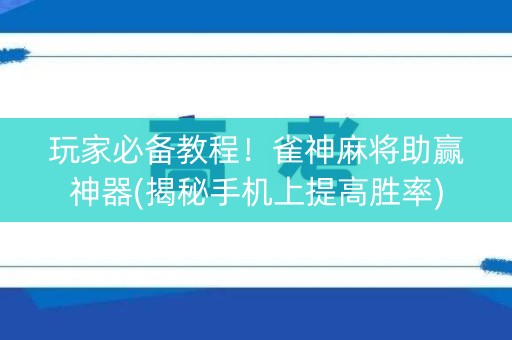 玩家必备教程！雀神麻将助赢神器(揭秘手机上提高胜率)