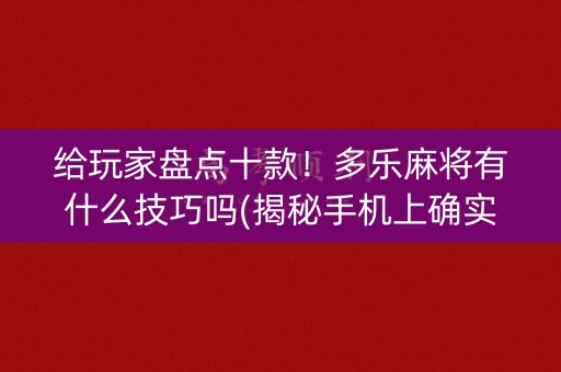 给玩家盘点十款！多乐麻将有什么技巧吗(揭秘手机上确实有猫腻)