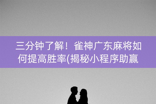 三分钟了解！雀神广东麻将如何提高胜率(揭秘小程序助赢神器购买)