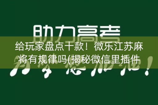 给玩家盘点十款！微乐江苏麻将有规律吗(揭秘微信里插件购买)