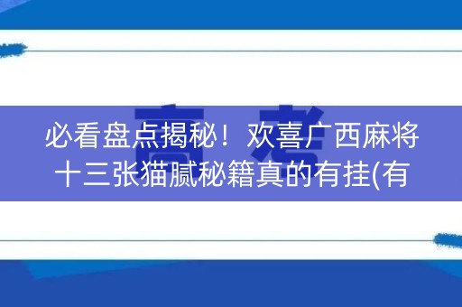 必看盘点揭秘！欢喜广西麻将十三张猫腻秘籍真的有挂(有挂技巧辅助器)