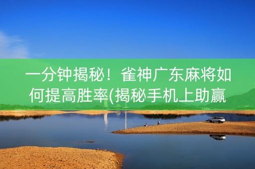 一分钟揭秘！雀神广东麻将如何提高胜率(揭秘手机上助赢软件)
