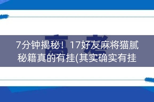 7分钟揭秘！17好友麻将猫腻秘籍真的有挂(其实确实有挂)