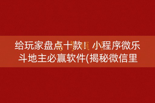 给玩家盘点十款！小程序微乐斗地主必赢软件(揭秘微信里提高赢的概率)