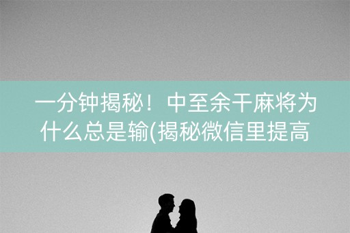 一分钟揭秘！中至余干麻将为什么总是输(揭秘微信里提高赢的概率)