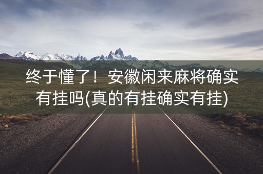 终于懂了！安徽闲来麻将确实有挂吗(真的有挂确实有挂)