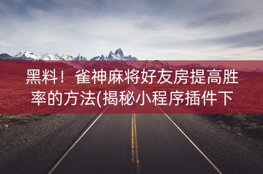 黑料！雀神麻将好友房提高胜率的方法(揭秘小程序插件下载)