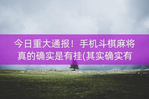 今日重大通报！手机斗棋麻将真的确实是有挂(其实确实有挂)