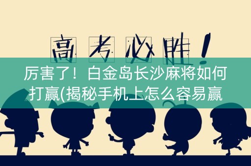 厉害了！白金岛长沙麻将如何打赢(揭秘手机上怎么容易赢)