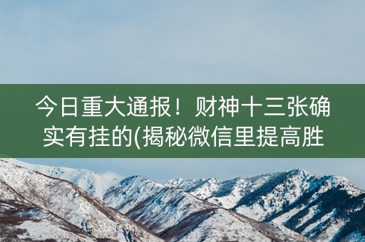 今日重大通报！财神十三张确实有挂的(揭秘微信里提高胜率)