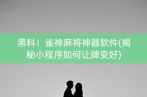 黑料！雀神麻将神器软件(揭秘小程序如何让牌变好)