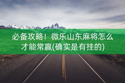 必备攻略！微乐山东麻将怎么才能常赢(确实是有挂的)