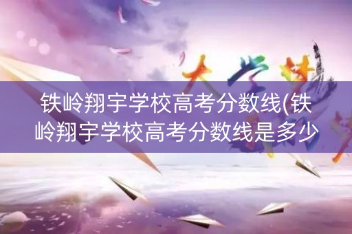 铁岭翔宇学校高考分数线(铁岭翔宇学校高考分数线是多少)