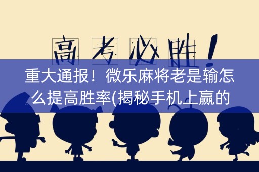 重大通报！微乐麻将老是输怎么提高胜率(揭秘手机上赢的诀窍)