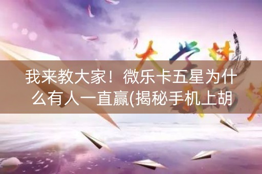 我来教大家！微乐卡五星为什么有人一直赢(揭秘手机上胡牌神器)