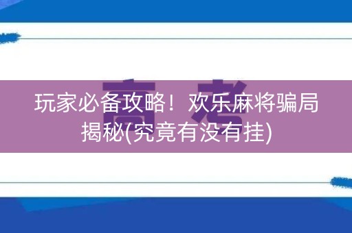 玩家必备攻略！欢乐麻将骗局揭秘(究竟有没有挂)