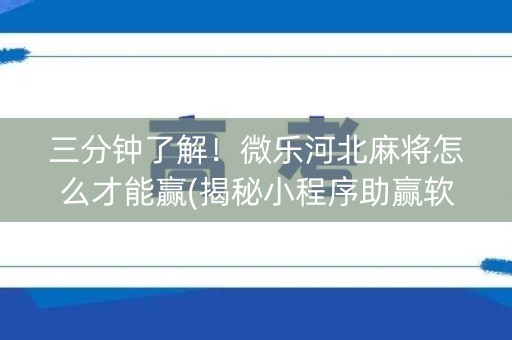 三分钟了解！微乐河北麻将怎么才能赢(揭秘小程序助赢软件)