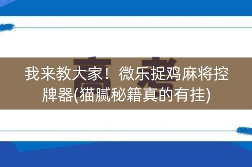我来教大家！微乐捉鸡麻将控牌器(猫腻秘籍真的有挂)