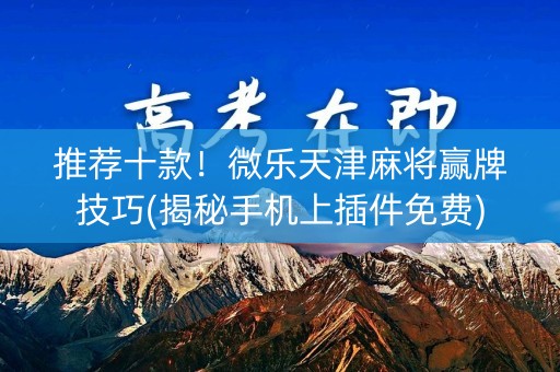 推荐十款！微乐天津麻将赢牌技巧(揭秘手机上插件免费)