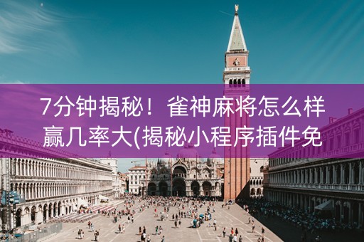 7分钟揭秘！雀神麻将怎么样赢几率大(揭秘小程序插件免费)