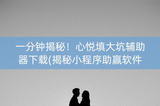 一分钟揭秘！心悦填大坑辅助器下载(揭秘小程序助赢软件)