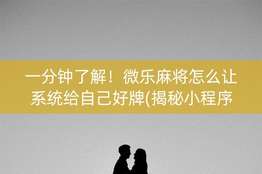 一分钟了解！微乐麻将怎么让系统给自己好牌(揭秘小程序最新神器下载)