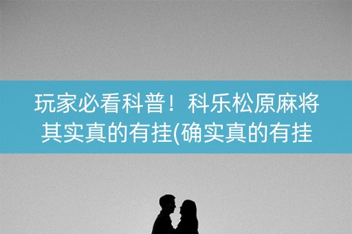玩家必看科普！科乐松原麻将其实真的有挂(确实真的有挂)